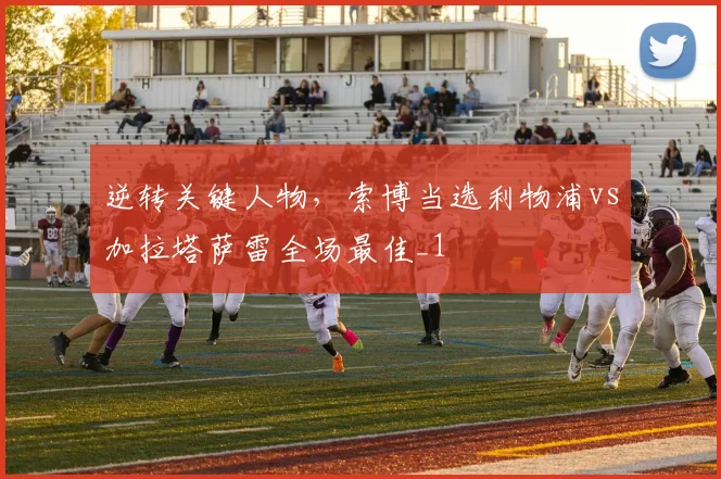 逆转关键人物，索博当选利物浦vs加拉塔萨雷全场最佳_1