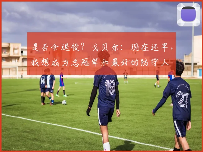 是否会退役？戈贝尔：现在还早，我想成为总冠军和最好的防守人